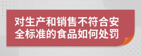 对生产和销售不符合安全标准的食品如何处罚