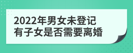 2022年男女未登记有子女是否需要离婚