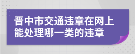 晋中市交通违章在网上能处理哪一类的违章