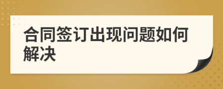 合同签订出现问题如何解决