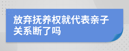 放弃抚养权就代表亲子关系断了吗