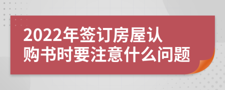 2022年签订房屋认购书时要注意什么问题