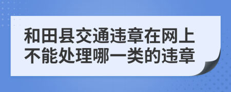 和田县交通违章在网上不能处理哪一类的违章