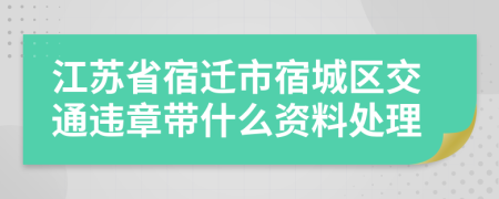江苏省宿迁市宿城区交通违章带什么资料处理