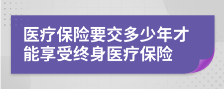 医疗保险要交多少年才能享受终身医疗保险