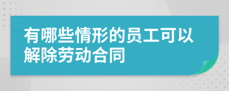 有哪些情形的员工可以解除劳动合同