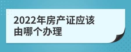 2022年房产证应该由哪个办理