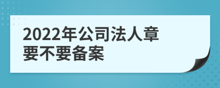 2022年公司法人章要不要备案