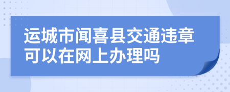 运城市闻喜县交通违章可以在网上办理吗