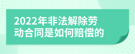 2022年非法解除劳动合同是如何赔偿的