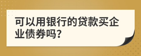 可以用银行的贷款买企业债券吗？