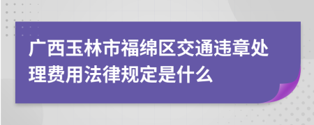 广西玉林市福绵区交通违章处理费用法律规定是什么