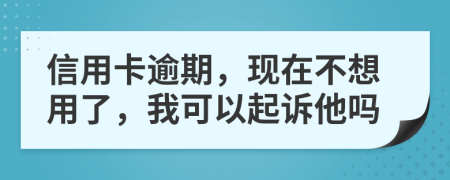 信用卡逾期，现在不想用了，我可以起诉他吗