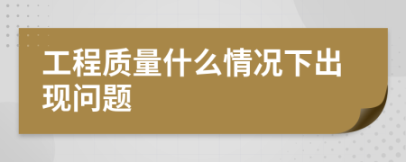 工程质量什么情况下出现问题