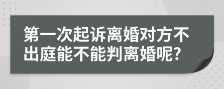 第一次起诉离婚对方不出庭能不能判离婚呢?