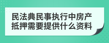 民法典民事执行中房产抵押需要提供什么资料