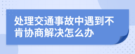 处理交通事故中遇到不肯协商解决怎么办