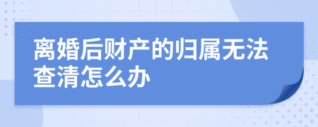 离婚后财产的归属无法查清怎么办