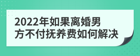 2022年如果离婚男方不付抚养费如何解决