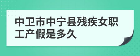 中卫市中宁县残疾女职工产假是多久