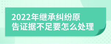 2022年继承纠纷原告证据不足要怎么处理