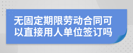 无固定期限劳动合同可以直接用人单位签订吗