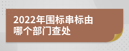 2022年围标串标由哪个部门查处