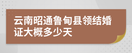 云南昭通鲁甸县领结婚证大概多少天