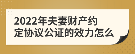 2022年夫妻财产约定协议公证的效力怎么