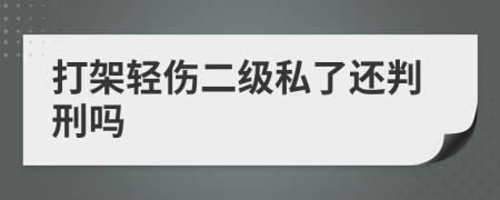 打架轻伤二级私了还判刑吗