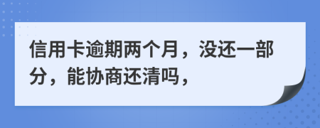 信用卡逾期两个月，没还一部分，能协商还清吗，