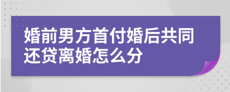 婚前男方首付婚后共同还贷离婚怎么分