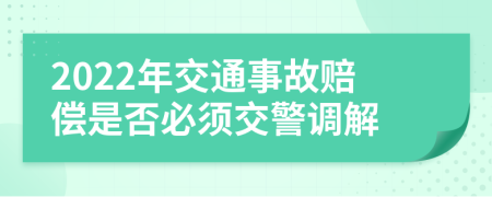 2022年交通事故赔偿是否必须交警调解