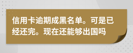 信用卡逾期成黑名单。可是已经还完。现在还能够出国吗