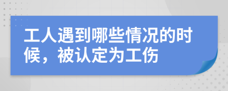 工人遇到哪些情况的时候，被认定为工伤