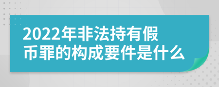 2022年非法持有假币罪的构成要件是什么