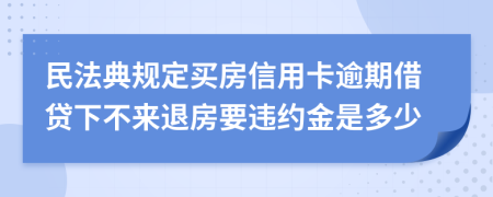 民法典规定买房信用卡逾期借贷下不来退房要违约金是多少