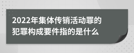 2022年集体传销活动罪的犯罪构成要件指的是什么