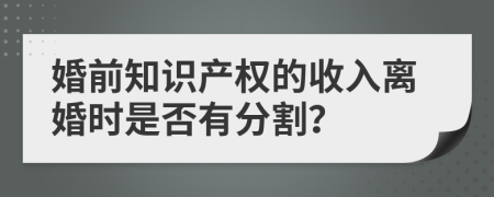 婚前知识产权的收入离婚时是否有分割？