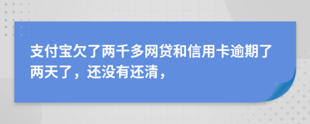 支付宝欠了两千多网贷和信用卡逾期了两天了，还没有还清，