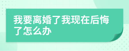 我要离婚了我现在后悔了怎么办