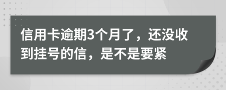 信用卡逾期3个月了，还没收到挂号的信，是不是要紧