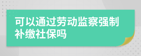 可以通过劳动监察强制补缴社保吗
