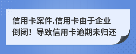 信用卡案件.信用卡由于企业倒闭！导致信用卡逾期未归还