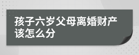 孩子六岁父母离婚财产该怎么分
