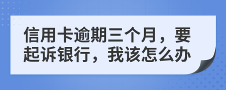 信用卡逾期三个月，要起诉银行，我该怎么办