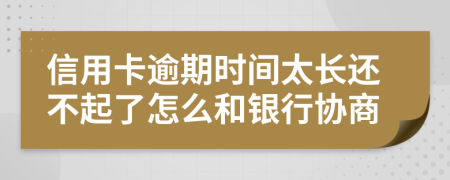 信用卡逾期时间太长还不起了怎么和银行协商