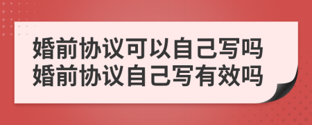 婚前协议可以自己写吗婚前协议自己写有效吗