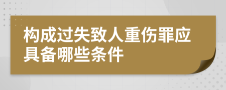 构成过失致人重伤罪应具备哪些条件