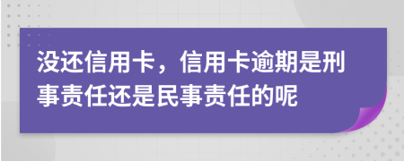 没还信用卡，信用卡逾期是刑事责任还是民事责任的呢